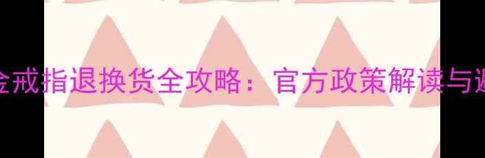 周大福金戒指退换货全攻略官方政策解读与避坑指南