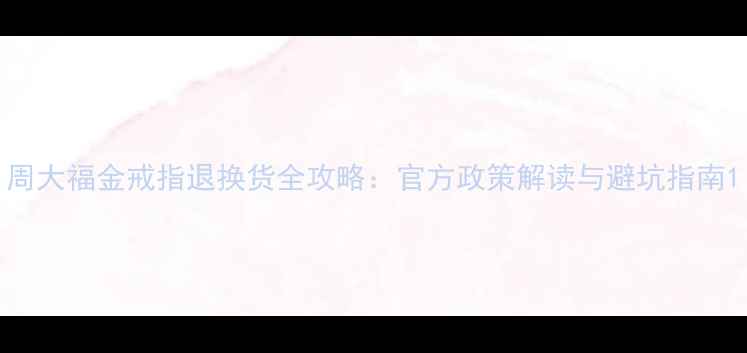图片 周大福金戒指退换货全攻略：官方政策解读与避坑指南1