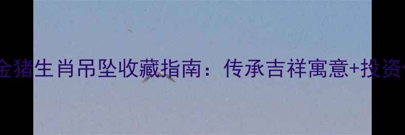 图片 周大福金猪生肖吊坠收藏指南：传承吉祥寓意+投资价值全2