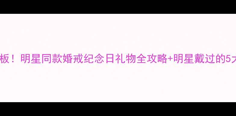 周大福钻戒定制天花板明星同款婚戒纪念日礼物全攻略明星戴过的5大爆款附购买指南