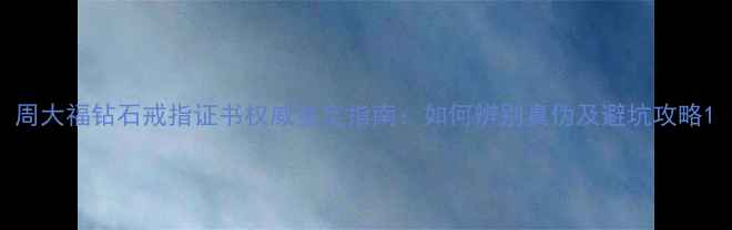 周大福钻石戒指证书权威鉴定指南如何辨别真伪及避坑攻略