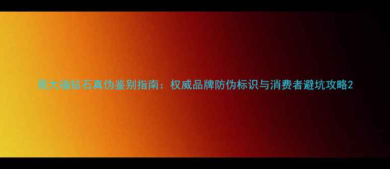 周大福钻石真伪鉴别指南权威品牌防伪标识与消费者避坑攻略