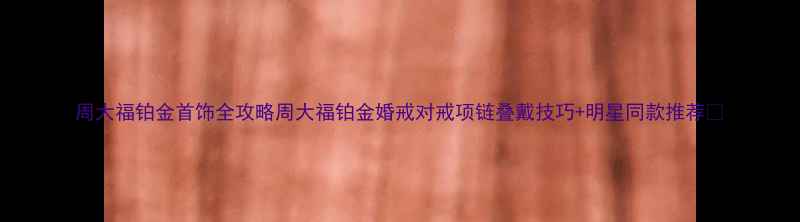 图片 周大福铂金首饰全攻略周大福铂金婚戒对戒项链叠戴技巧+明星同款推荐💍
