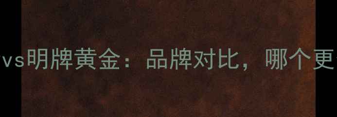 图片 周大福黄金vs明牌黄金：品牌对比，哪个更值得购买？