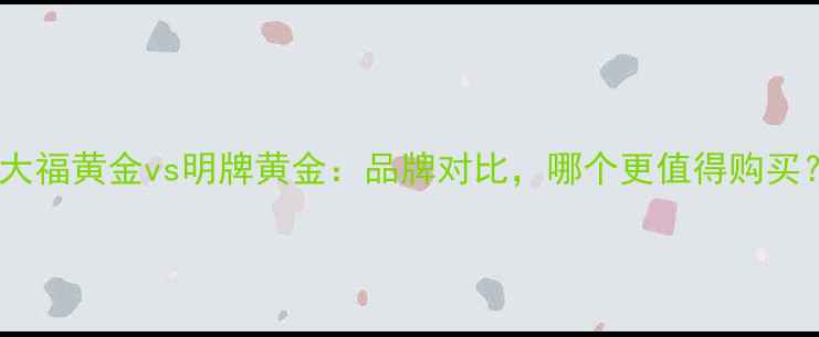周大福黄金vs明牌黄金品牌对比哪个更值得购买