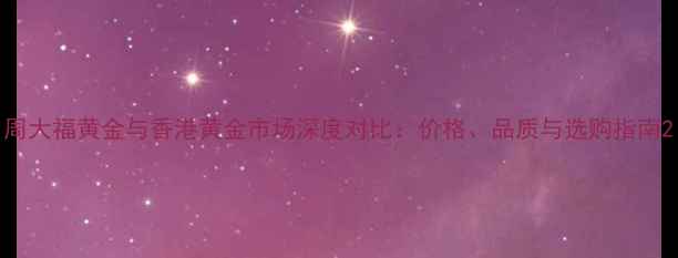 图片 周大福黄金与香港黄金市场深度对比：价格、品质与选购指南2