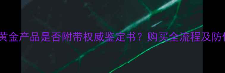 图片 周大福黄金产品是否附带权威鉴定书？购买全流程及防伪指南2
