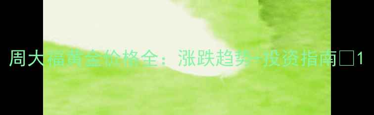 周大福黄金价格全涨跌趋势投资指南