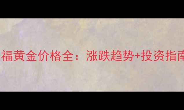 图片 周大福黄金价格全：涨跌趋势+投资指南💎2