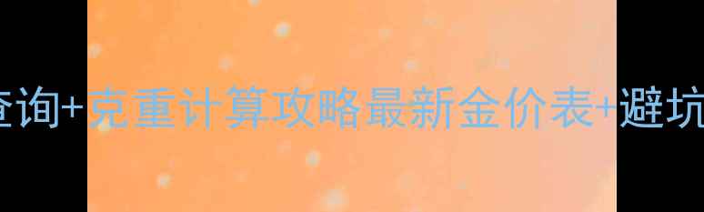 周大福黄金价格实时查询克重计算攻略最新金价表避坑指南附购买清单