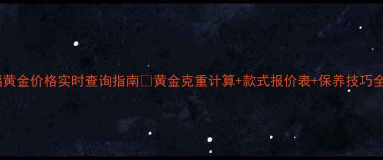 周大福黄金价格实时查询指南黄金克重计算款式报价表保养技巧全公开