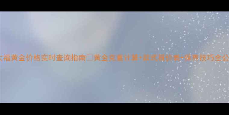 图片 周大福黄金价格实时查询指南💍黄金克重计算+款式报价表+保养技巧全公开2