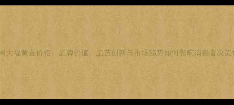 图片 周大福黄金价格：品牌价值、工艺创新与市场趋势如何影响消费者决策1
