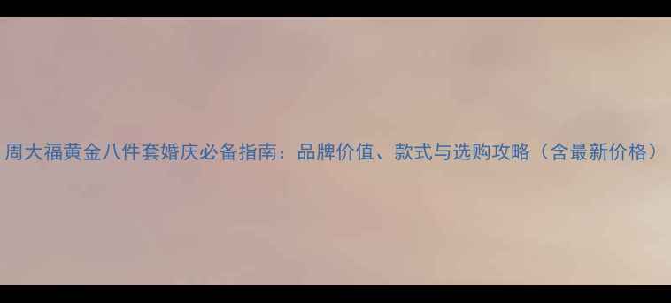 图片 周大福黄金八件套婚庆必备指南：品牌价值、款式与选购攻略（含最新价格）