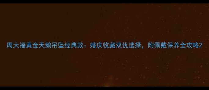 周大福黄金天鹅吊坠经典款婚庆收藏双优选择附佩戴保养全攻略
