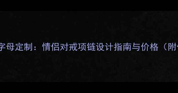 周大福黄金字母定制情侣对戒项链设计指南与价格附保养技巧