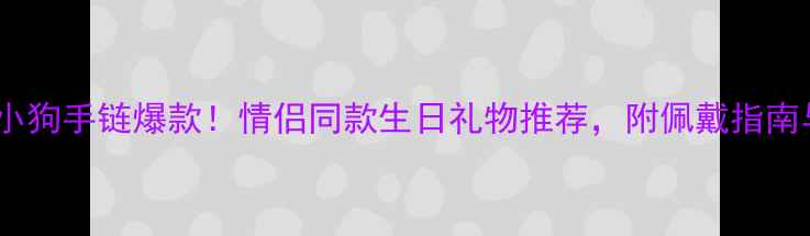 图片 周大福黄金小狗手链爆款！情侣同款生日礼物推荐，附佩戴指南与保养技巧1