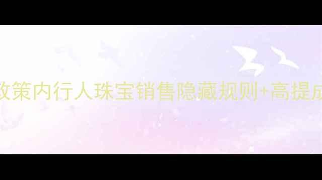 图片 周大福黄金提成最新政策内行人珠宝销售隐藏规则+高提成技巧（附避坑指南）