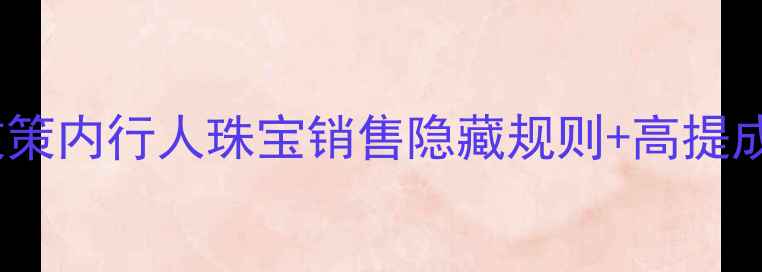 周大福黄金提成最新政策内行人珠宝销售隐藏规则高提成技巧附避坑指南