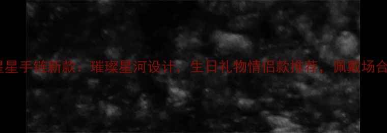图片 周大福黄金星星手链新款：璀璨星河设计，生日礼物情侣款推荐，佩戴场合与保养指南2