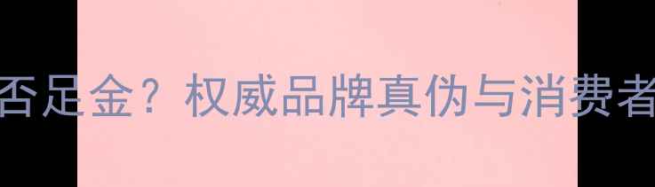 图片 周大福黄金是否足金？权威品牌真伪与消费者必知鉴别技巧