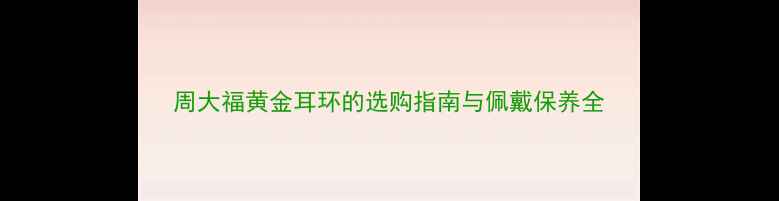 周大福黄金耳环的选购指南与佩戴保养全