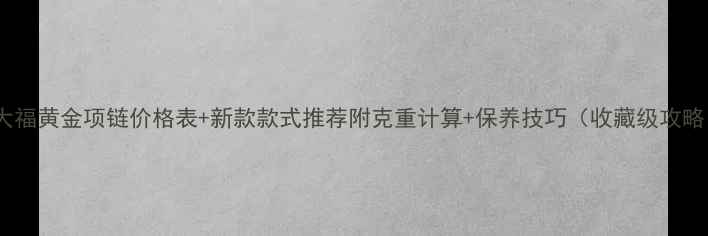 图片 周大福黄金项链价格表+新款款式推荐附克重计算+保养技巧（收藏级攻略）1