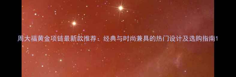 图片 周大福黄金项链最新款推荐：经典与时尚兼具的热门设计及选购指南1