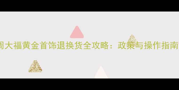 周大福黄金首饰退换货全攻略政策与操作指南