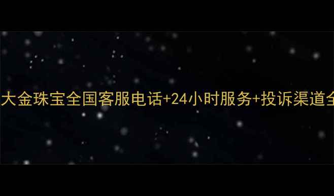 图片 周大金珠宝全国客服电话+24小时服务+投诉渠道全2