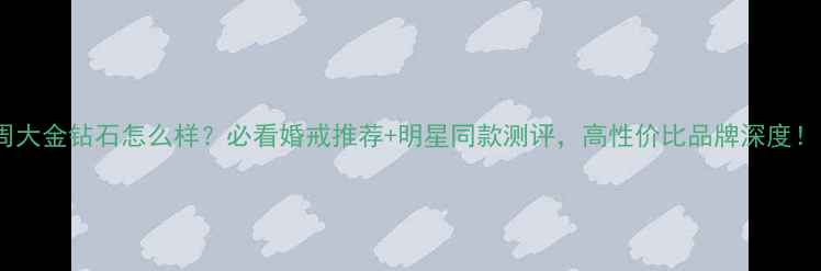 图片 周大金钻石怎么样？必看婚戒推荐+明星同款测评，高性价比品牌深度！1