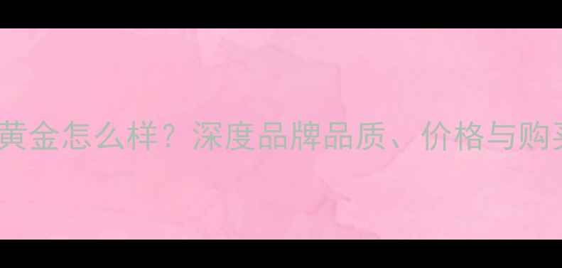 图片 周玉祥黄金怎么样？深度品牌品质、价格与购买指南1
