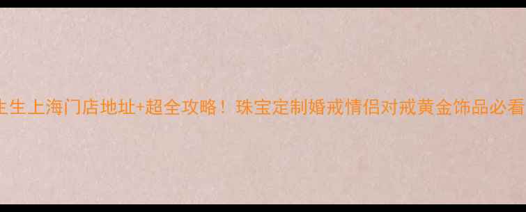 周生生上海门店地址超全攻略珠宝定制婚戒情侣对戒黄金饰品必看