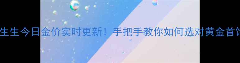 周生生今日金价实时更新手把手教你如何选对黄金首饰