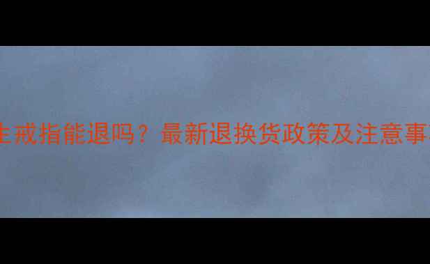 图片 周生生戒指能退吗？最新退换货政策及注意事项全2