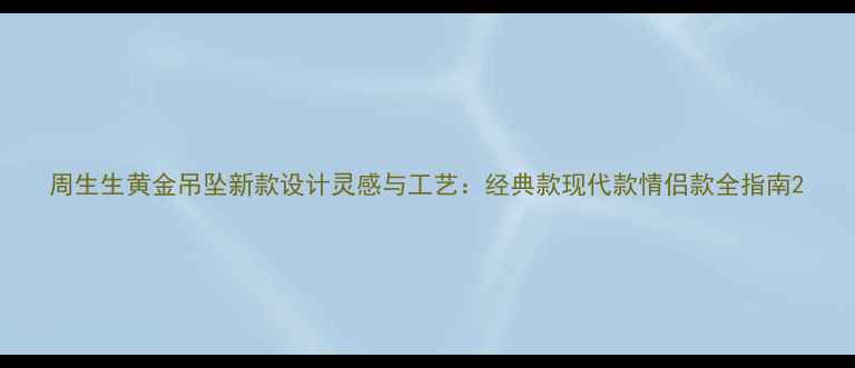 周生生黄金吊坠新款设计灵感与工艺经典款现代款情侣款全指南