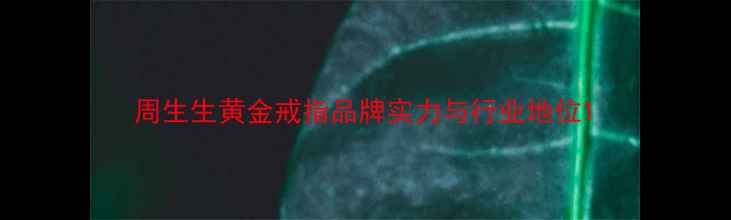 周生生黄金戒指品牌实力与行业地位