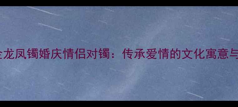 图片 周生生黄金龙凤镯婚庆情侣对镯：传承爱情的文化寓意与佩戴指南1