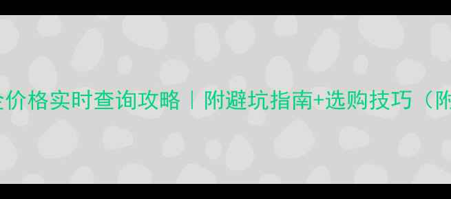 呼和浩特黄金价格实时查询攻略附避坑指南选购技巧附最新金价