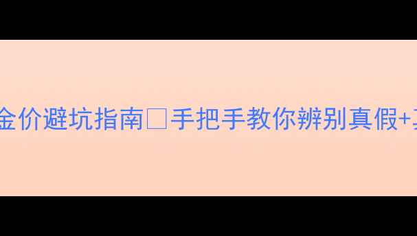 和发黄金多少钱一克最新金价避坑指南手把手教你辨别真假真实价格表附防坑贴士