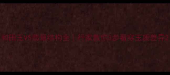 和田玉VS翡翠结构全行家教你3步看穿玉质差异