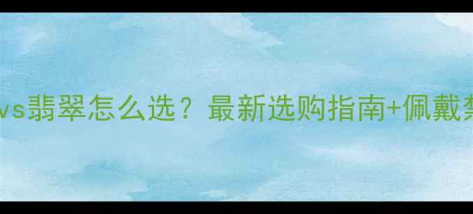 图片 和田玉vs翡翠怎么选？最新选购指南+佩戴禁忌全1