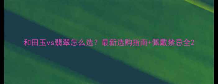 图片 和田玉vs翡翠怎么选？最新选购指南+佩戴禁忌全2