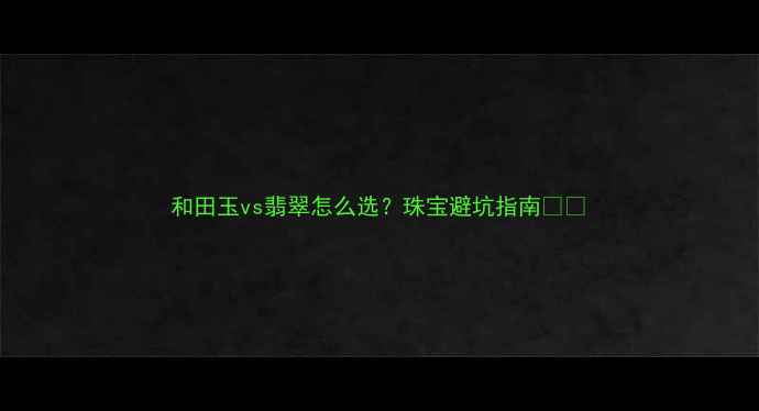 图片 和田玉vs翡翠怎么选？珠宝避坑指南💎💎