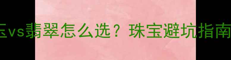 和田玉vs翡翠怎么选珠宝避坑指南