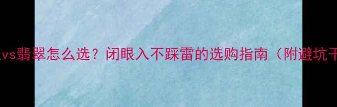 图片 和田玉vs翡翠怎么选？闭眼入不踩雷的选购指南（附避坑干货）1