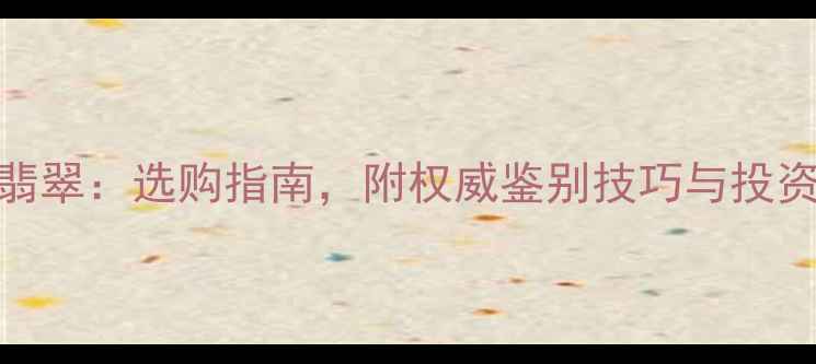 和田玉vs翡翠选购指南附权威鉴别技巧与投资价值分析