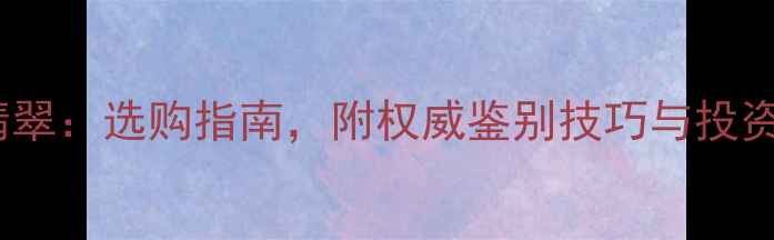 图片 和田玉vs翡翠：选购指南，附权威鉴别技巧与投资价值分析2