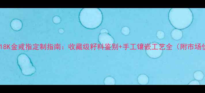 图片 和田籽料18K金戒指定制指南：收藏级籽料鉴别+手工镶嵌工艺全（附市场价对比）2