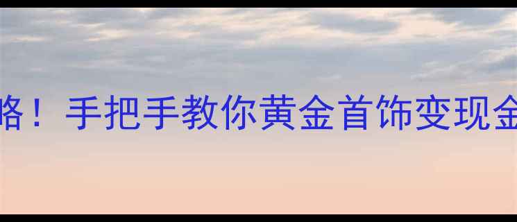 图片 咸阳回收黄金首饰+珠宝变现攻略！手把手教你黄金首饰变现金的5种方法（附本地机构清单）